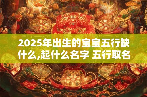2025年出生的宝宝五行缺什么,起什么名字 五行取名用字有讲究