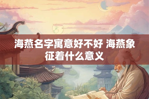 海燕名字寓意好不好 海燕象征着什么意义