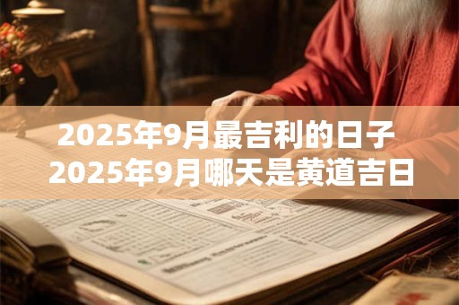 2025年9月最吉利的日子 2025年9月哪天是黄道吉日