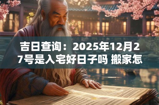 吉日查询：2025年12月27号是入宅好日子吗 搬家怎么样