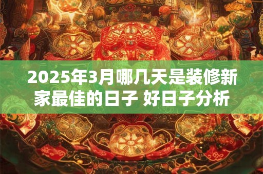 2025年3月哪几天是装修新家最佳的日子 好日子分析 2025年3月哪几天是装修新家最佳的日子 好日子分析