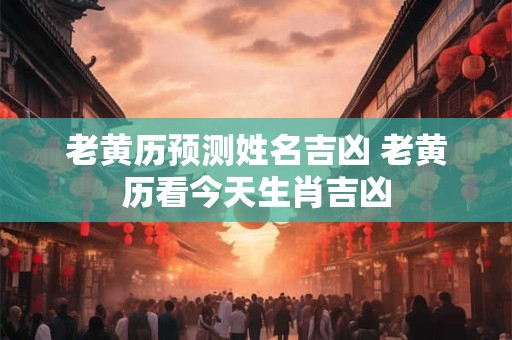老黄历预测姓名吉凶 老黄历看今天生肖吉凶