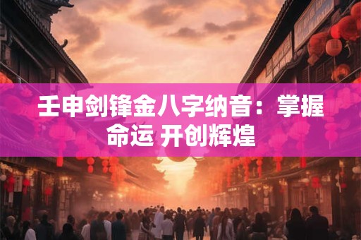 壬申剑锋金八字纳音：掌握命运 开创辉煌