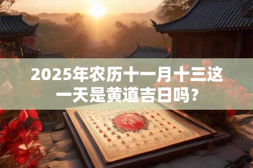 2025年农历十一月十三这一天是黄道吉日吗？