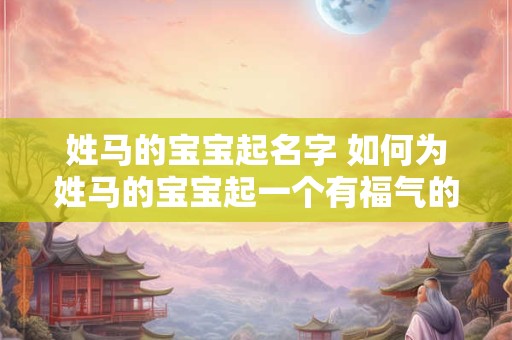 姓马的宝宝起名字 如何为姓马的宝宝起一个有福气的名字