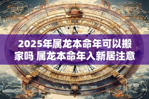 2026年属龙本命年可以搬家吗 属龙本命年入新居注意事项 2026年属龙本命年可以搬家吗 属龙本命年入新居注意事项