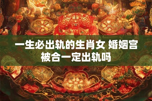 一生必出轨的生肖女 婚姻宫被合一定出轨吗