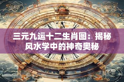 三元九运十二生肖图：揭秘风水学中的神奇奥秘