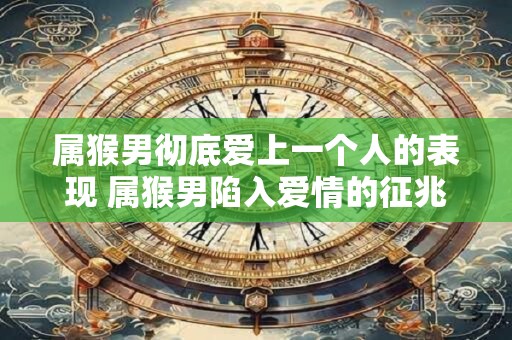 属猴男彻底爱上一个人的表现 属猴男陷入爱情的征兆