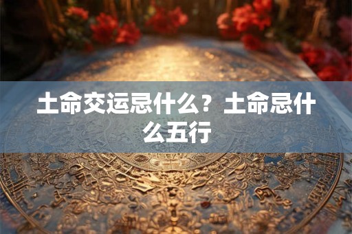 土命交运忌什么？土命忌什么五行