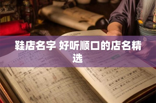 鞋店名字 好听顺口的店名精选
