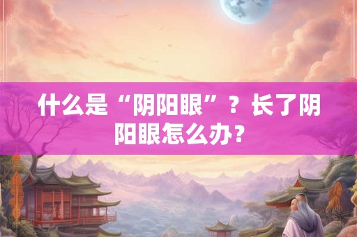 什么是“阴阳眼”?长了阴阳眼怎么办? 什么是“阴阳眼”?长了阴阳眼怎么办?