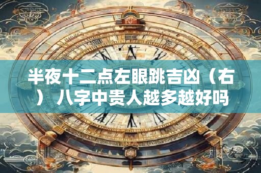 半夜十二点左眼跳吉凶（右） 八字中贵人越多越好吗