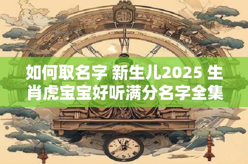 如何取名字 新生儿2025 生肖虎宝宝好听满分名字全集