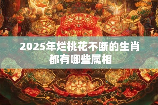 2025年烂桃花不断的生肖 都有哪些属相
