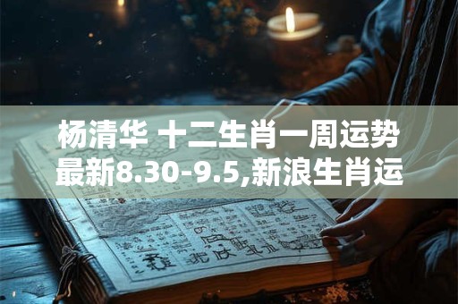 杨清华 十二生肖一周运势最新8.30-9.5,新浪生肖运势每周运势