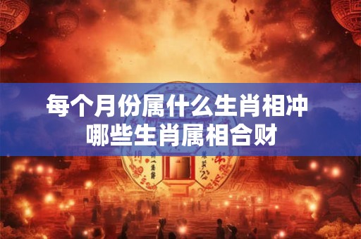每个月份属什么生肖相冲 哪些生肖属相合财 每个月份属什么生肖相冲 哪些生肖属相合财