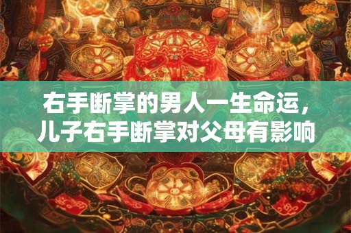 右手断掌的男人一生命运，儿子右手断掌对父母有影响吗？