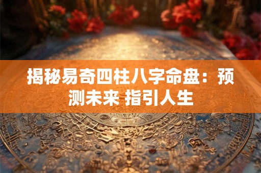 揭秘易奇四柱八字命盘：预测未来 指引人生