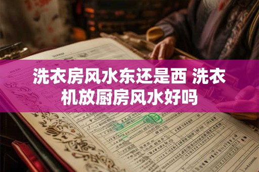 洗衣房风水东还是西 洗衣机放厨房风水好吗