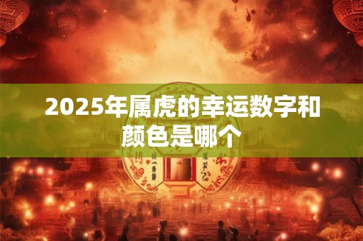 2025年属虎的幸运数字和颜色是哪个 2025年属虎的幸运数字和颜色是哪个