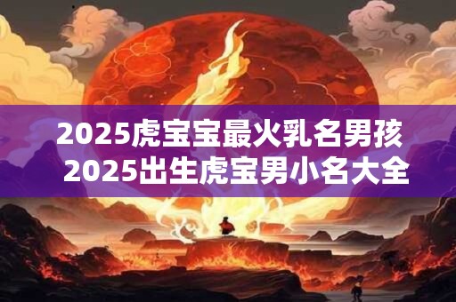 2025虎宝宝最火乳名男孩  2025出生虎宝男小名大全