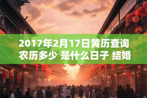 2017年2月17日黄历查询 农历多少 是什么日子 结婚吉时