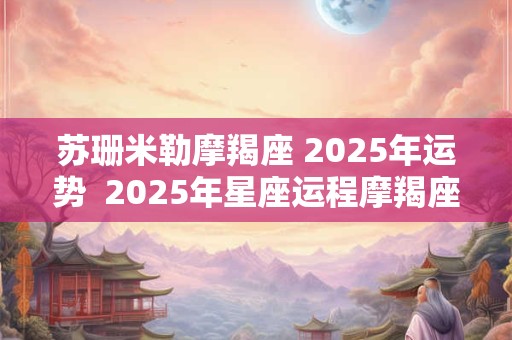 苏珊米勒摩羯座 2025年运势  2025年星座运程摩羯座