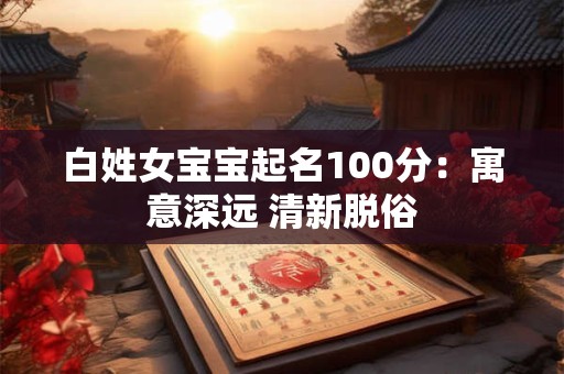 白姓女宝宝起名100分：寓意深远 清新脱俗