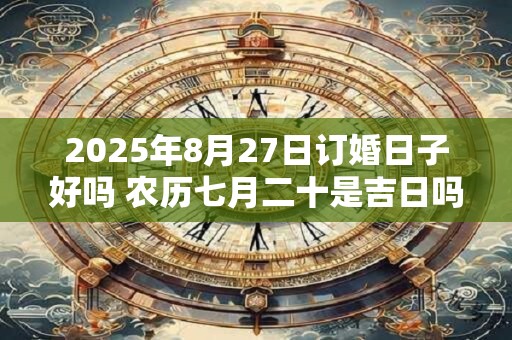 2025年8月27日订婚日子好吗 农历七月二十是吉日吗