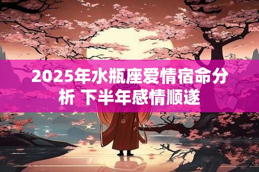 2025年水瓶座爱情宿命分析 下半年感情顺遂