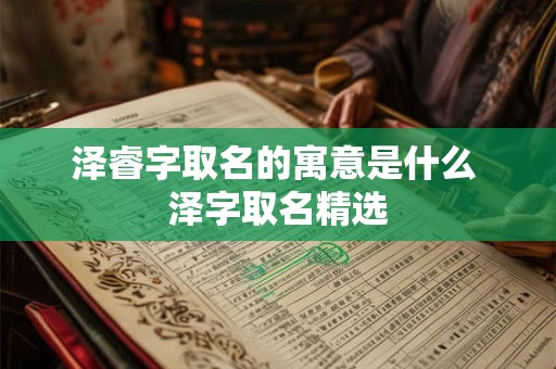 泽睿字取名的寓意是什么 泽字取名精选 泽睿字取名的寓意是什么 泽字取名精选