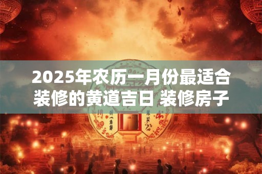 2025年农历一月份最适合装修的黄道吉日 装修房子吉利日期