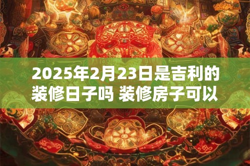 2025年2月23日是吉利的装修日子吗 装修房子可以吗