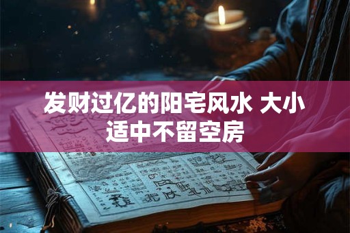 发财过亿的阳宅风水 大小适中不留空房 发财过亿的阳宅风水 大小适中不留空房