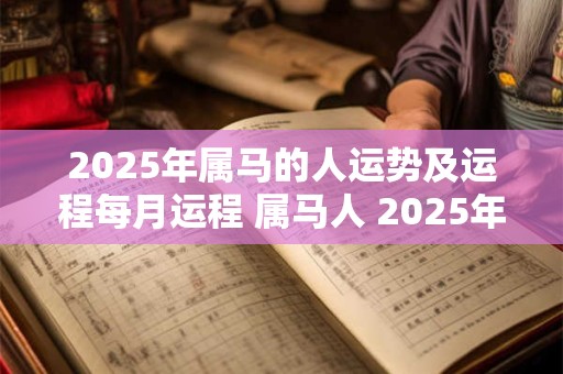 2025年属马的人运势及运程每月运程 属马人 2025年全年运势详解