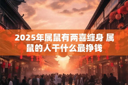 2025年属鼠有两喜缠身 属鼠的人干什么最挣钱 2025年属鼠有两喜缠身 属鼠的人干什么最挣钱