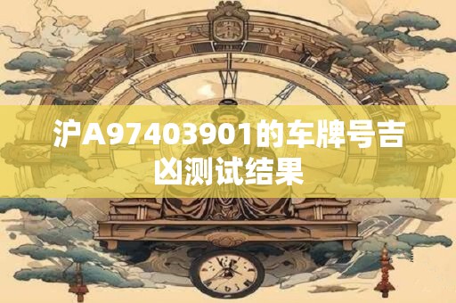 沪A97403901的车牌号吉凶测试结果 沪A97403901的车牌号吉凶测试结果