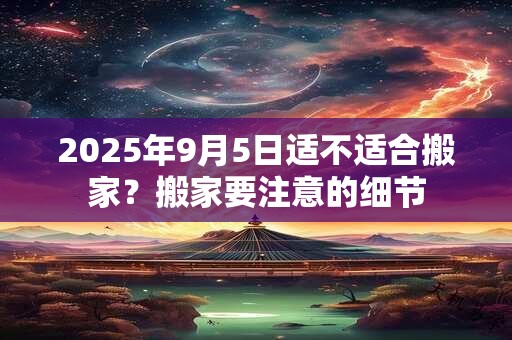 2025年9月5日适不适合搬家?搬家要注意的细节 2025年9月5日适不适合搬家?搬家要注意的细节