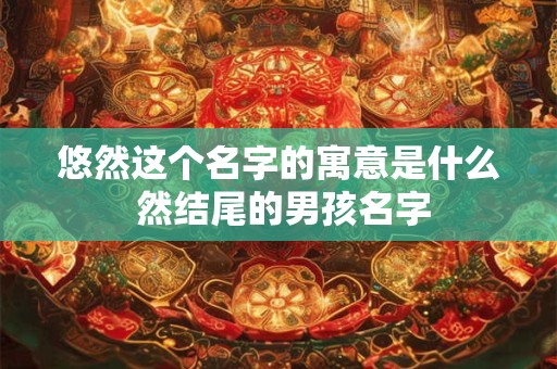 悠然这个名字的寓意是什么 然结尾的男孩名字