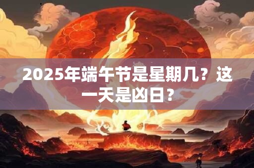 2025年端午节是星期几?这一天是凶日? 2025年端午节是星期几?这一天是凶日?