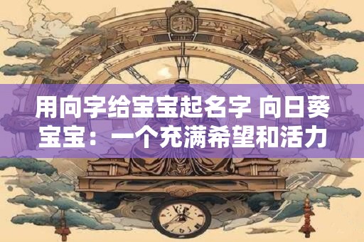 用向字给宝宝起名字 向日葵宝宝：一个充满希望和活力的名字
