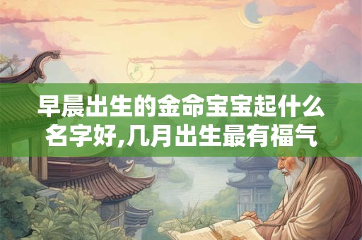 早晨出生的金命宝宝起什么名字好,几月出生最有福气