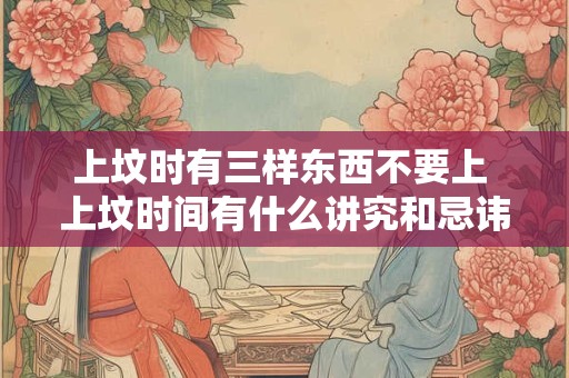 上坟时有三样东西不要上 上坟时间有什么讲究和忌讳