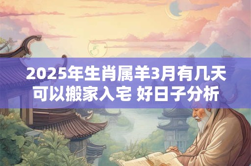 2025年生肖属羊3月有几天可以搬家入宅 好日子分析