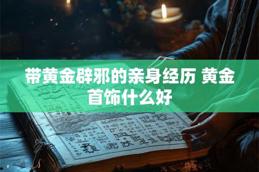 带黄金辟邪的亲身经历 黄金首饰什么好