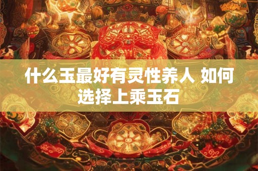 什么玉最好有灵性养人 如何选择上乘玉石