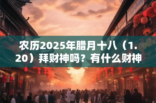 农历2026年腊月十八（1.20）拜财神吗？有什么财神方位？