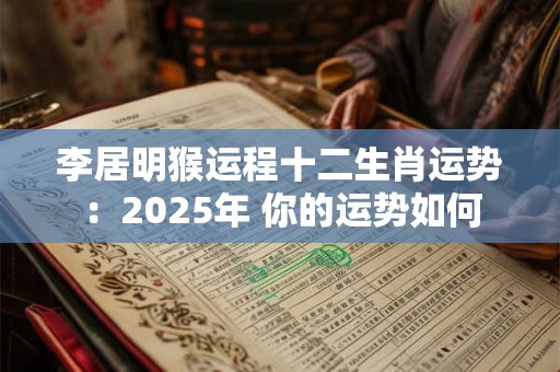 李居明猴运程十二生肖运势：2025年 你的运势如何