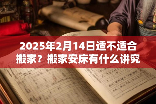 2026年2月14日适不适合搬家?搬家安床有什么讲究? 2026年2月14日适不适合搬家?搬家安床有什么讲究?